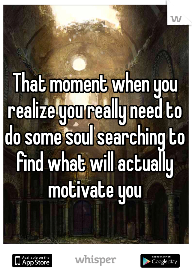 That moment when you realize you really need to do some soul searching to find what will actually motivate you