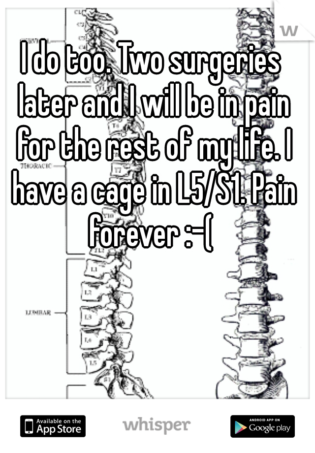 I do too. Two surgeries later and I will be in pain for the rest of my life. I have a cage in L5/S1. Pain forever :-( 