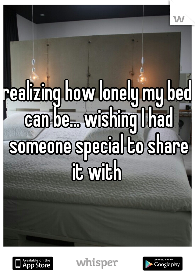 realizing how lonely my bed can be... wishing I had someone special to share it with 