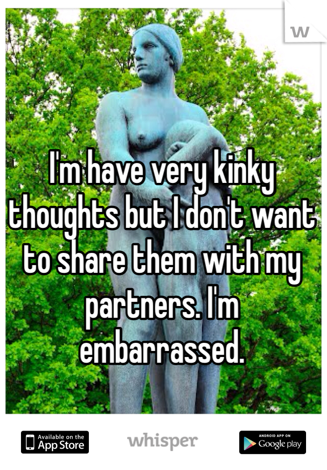 I'm have very kinky thoughts but I don't want to share them with my partners. I'm embarrassed. 