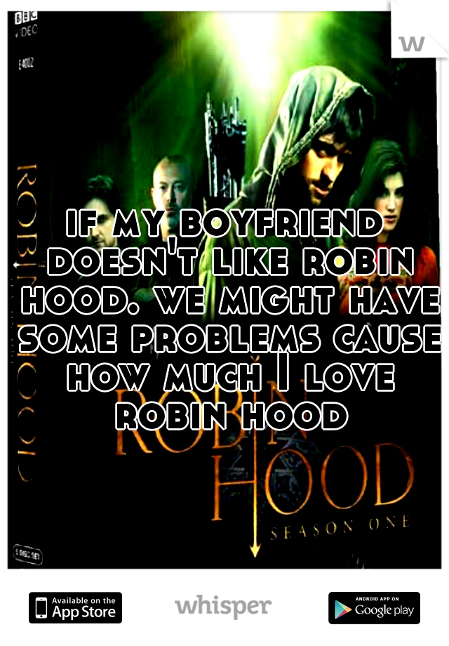 if my boyfriend doesn't like robin hood. we might have some problems cause how much I love robin hood