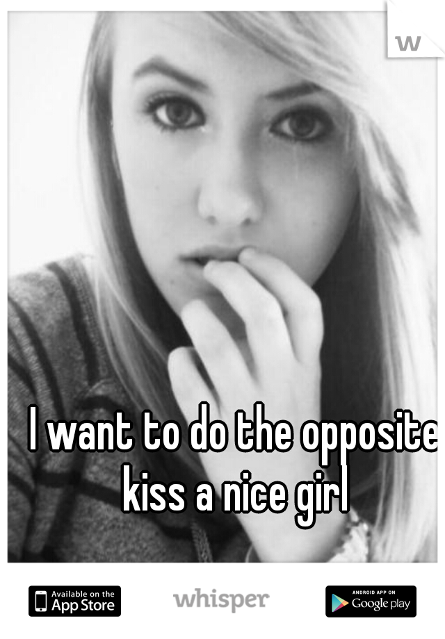 I want to do the opposite kiss a nice girl 