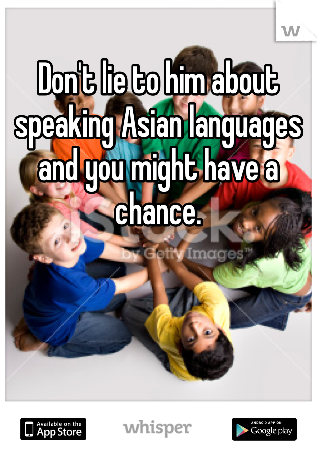 Don't lie to him about speaking Asian languages and you might have a chance.  