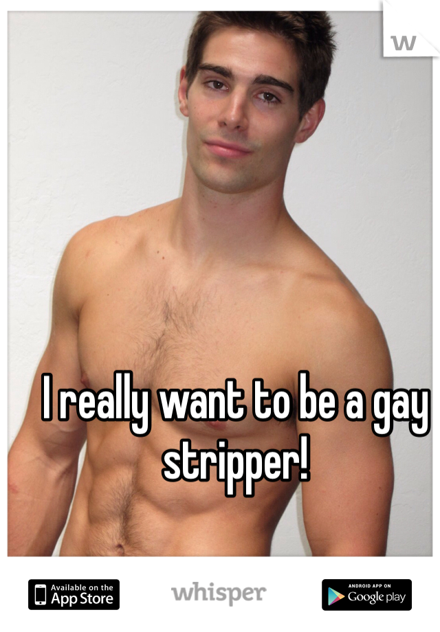 I really want to be a gay stripper!
