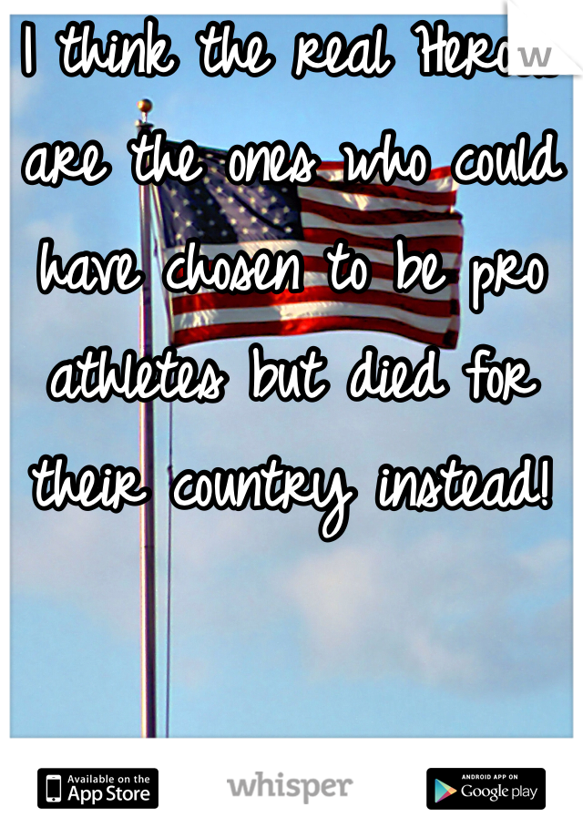 I think the real Heroes are the ones who could have chosen to be pro athletes but died for their country instead! 