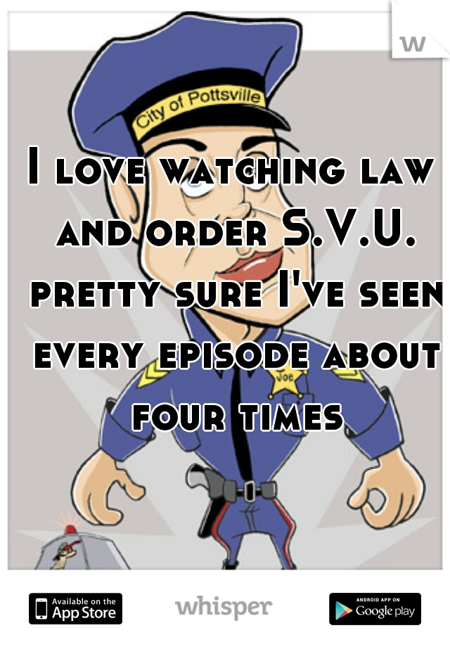 I love watching law and order S.V.U. pretty sure I've seen every episode about four times