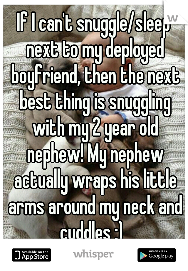 If I can't snuggle/sleep next to my deployed boyfriend, then the next best thing is snuggling with my 2 year old nephew! My nephew actually wraps his little arms around my neck and cuddles :)  