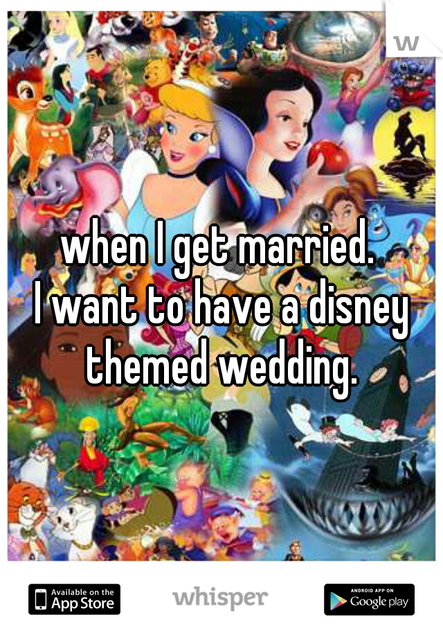 when I get married. 
I want to have a disney themed wedding. 