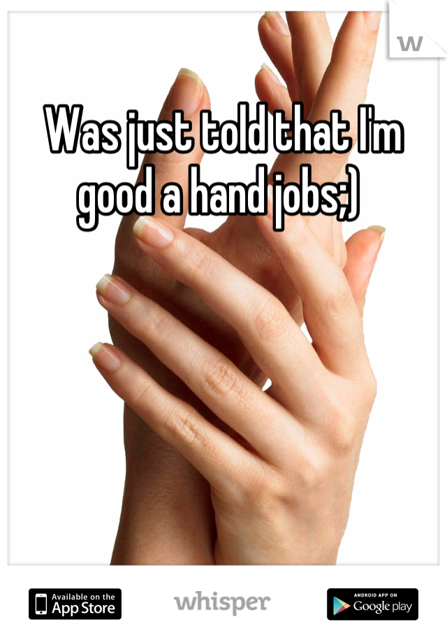 Was just told that I'm good a hand jobs;) 