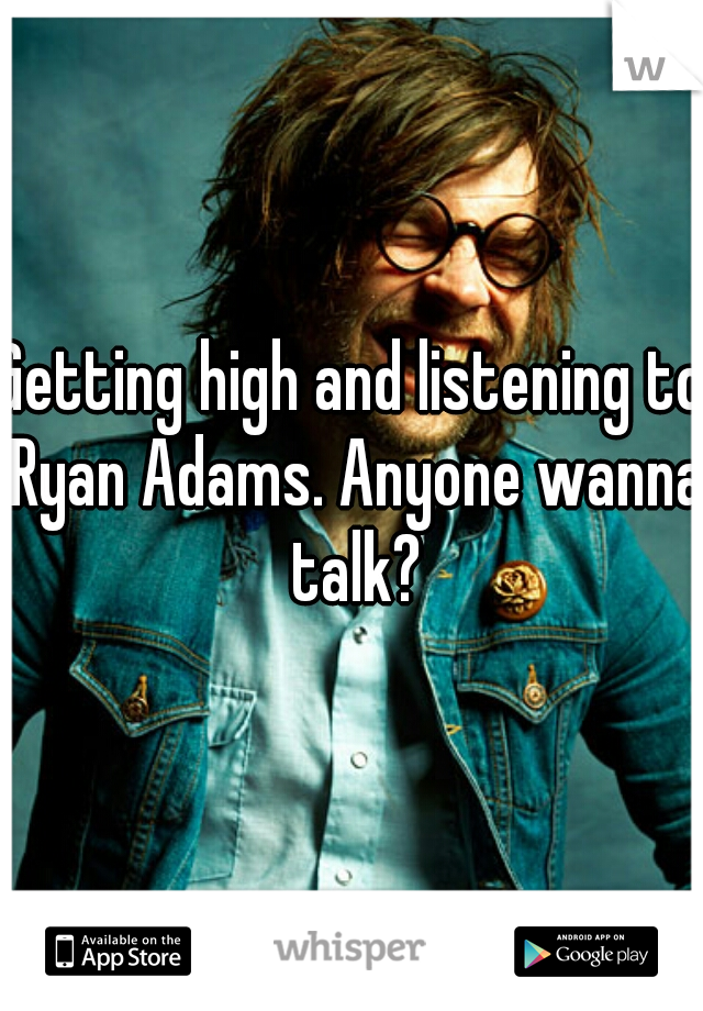 Getting high and listening to Ryan Adams. Anyone wanna talk?