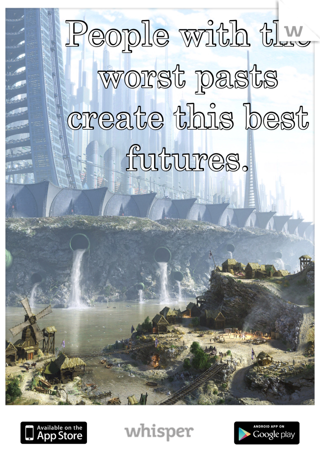 People with the worst pasts 
create this best futures. 