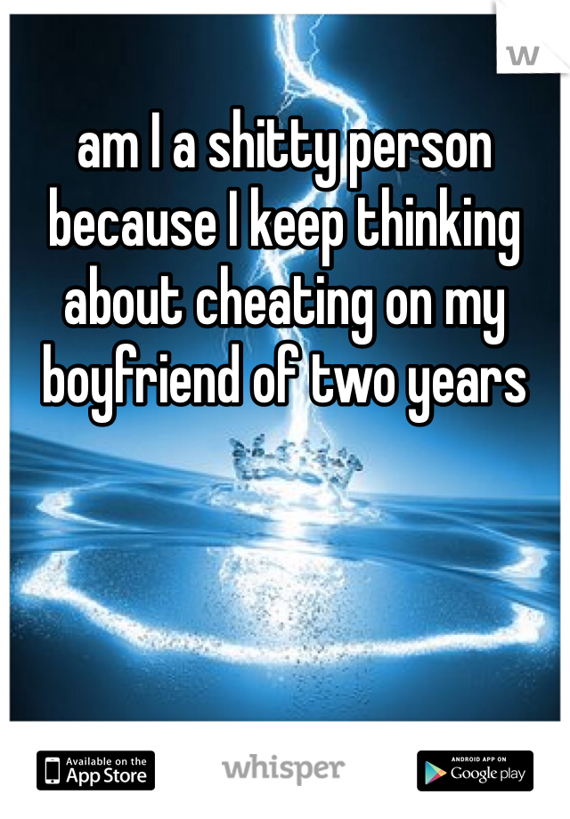 am I a shitty person because I keep thinking about cheating on my boyfriend of two years 