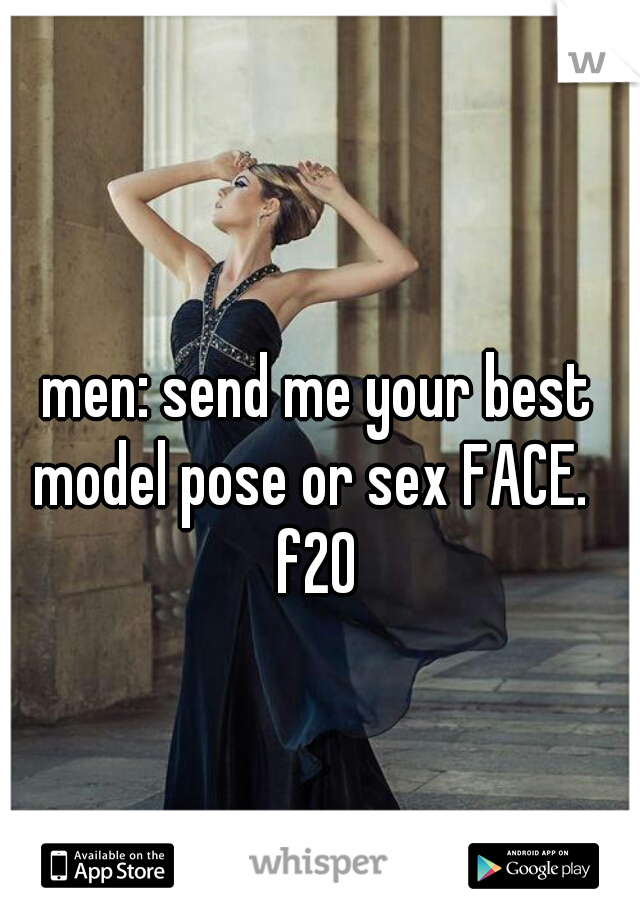 men: send me your best model pose or sex FACE.  

f20