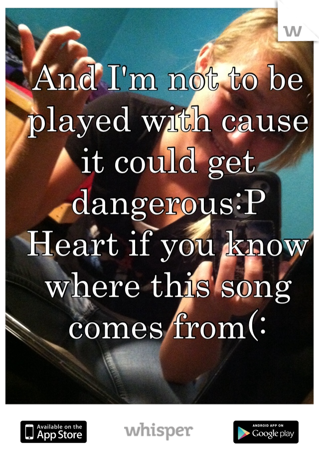And I'm not to be played with cause it could get dangerous:P 
Heart if you know where this song comes from(: 
