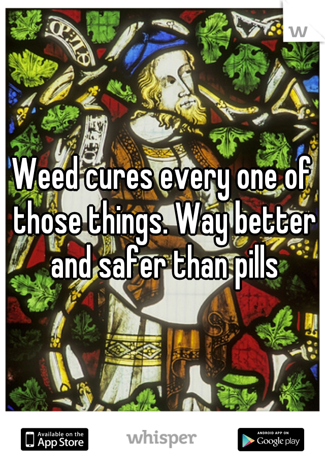 Weed cures every one of those things. Way better and safer than pills