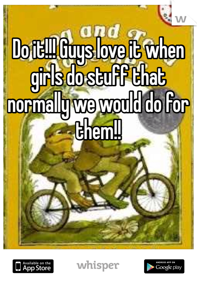 Do it!!! Guys love it when girls do stuff that normally we would do for them!! 
