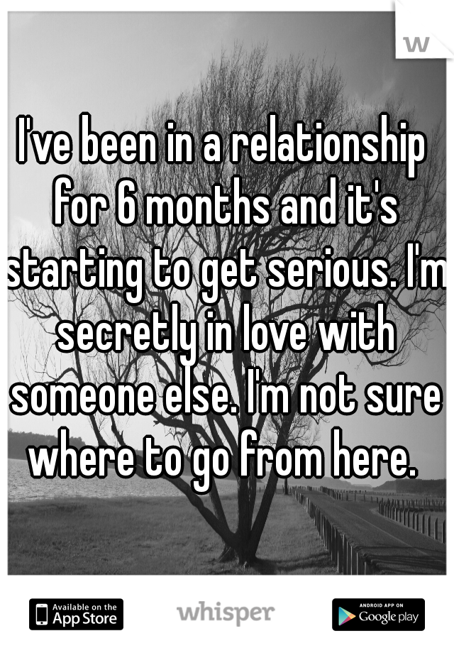 I've been in a relationship for 6 months and it's starting to get serious. I'm secretly in love with someone else. I'm not sure where to go from here. 