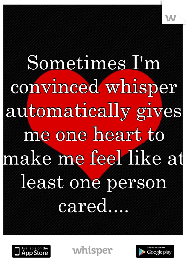 Sometimes I'm convinced whisper automatically gives me one heart to make me feel like at least one person cared....