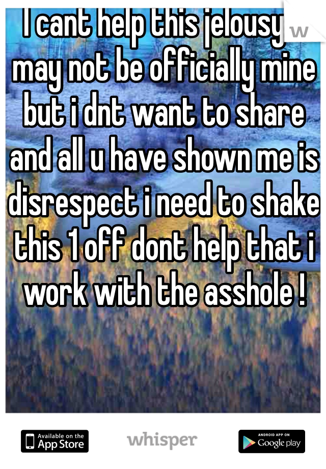 I cant help this jelousy u may not be officially mine but i dnt want to share and all u have shown me is disrespect i need to shake this 1 off dont help that i work with the asshole !