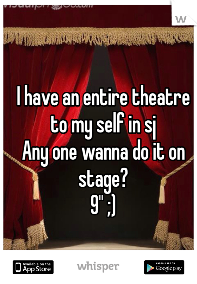 I have an entire theatre to my self in sj
Any one wanna do it on stage?
9" ;)