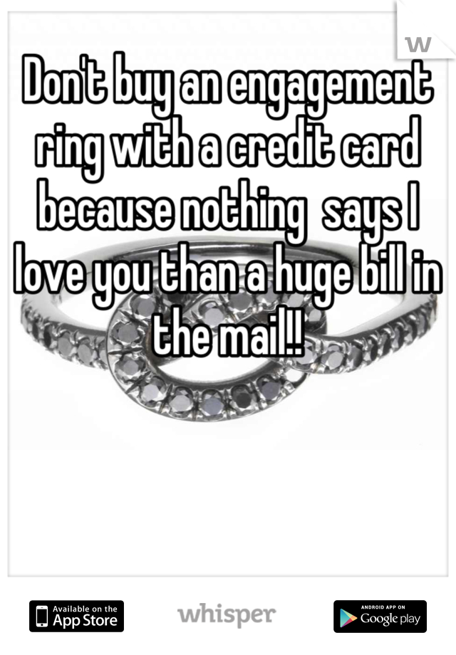 Don't buy an engagement ring with a credit card because nothing  says I love you than a huge bill in the mail!!