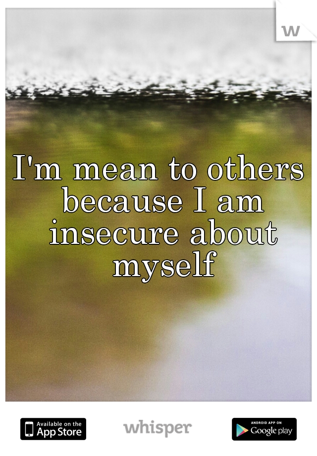 I'm mean to others because I am insecure about myself