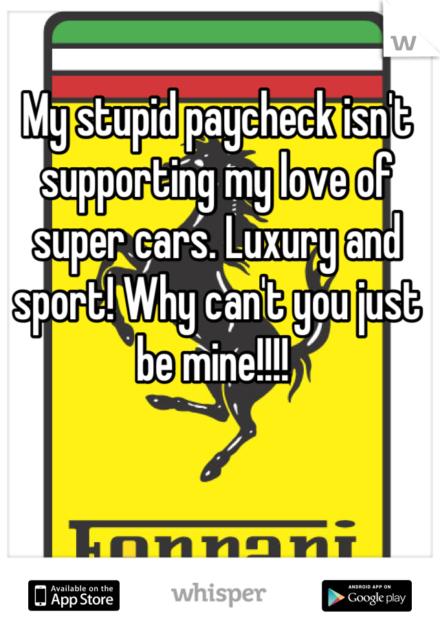 My stupid paycheck isn't supporting my love of super cars. Luxury and sport! Why can't you just be mine!!!! 