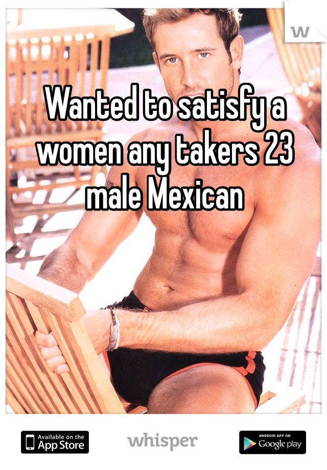 Wanted to satisfy a women any takers 23 male Mexican 