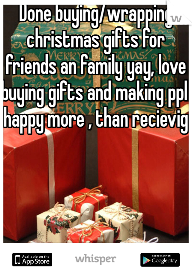 Done buying/wrapping christmas gifts for friends an family yay, love buying gifts and making ppl happy more , than recievig 