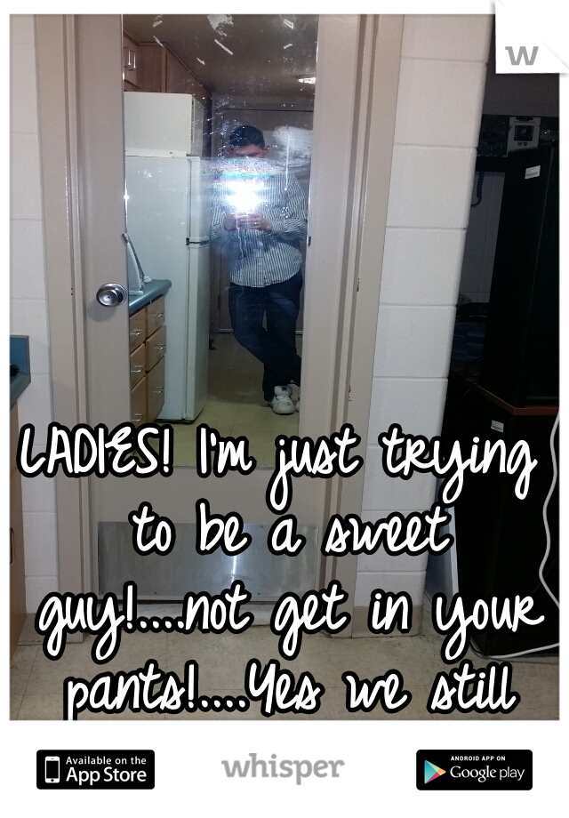 LADIES! I'm just trying to be a sweet guy!....not get in your pants!....Yes we still exist:/