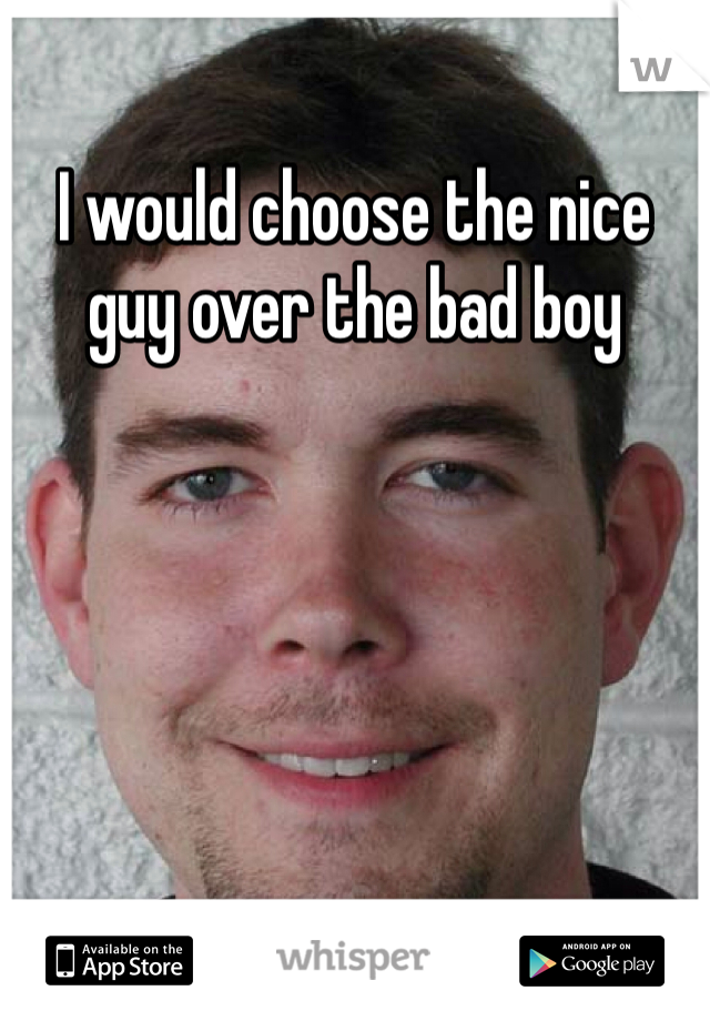 I would choose the nice guy over the bad boy 