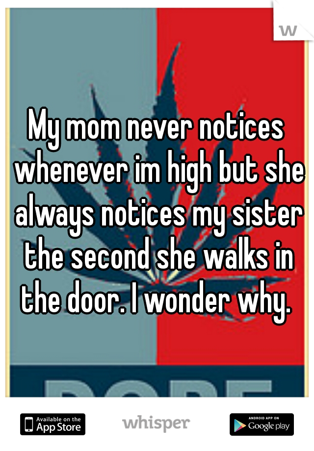My mom never notices whenever im high but she always notices my sister the second she walks in the door. I wonder why. 