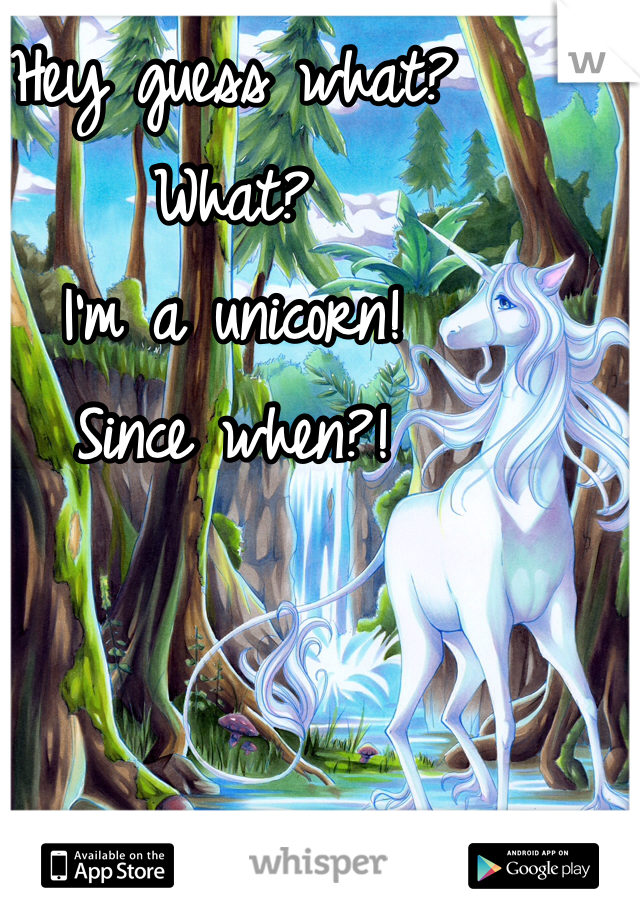 Hey guess what?
What? 
I'm a unicorn! 
Since when?!