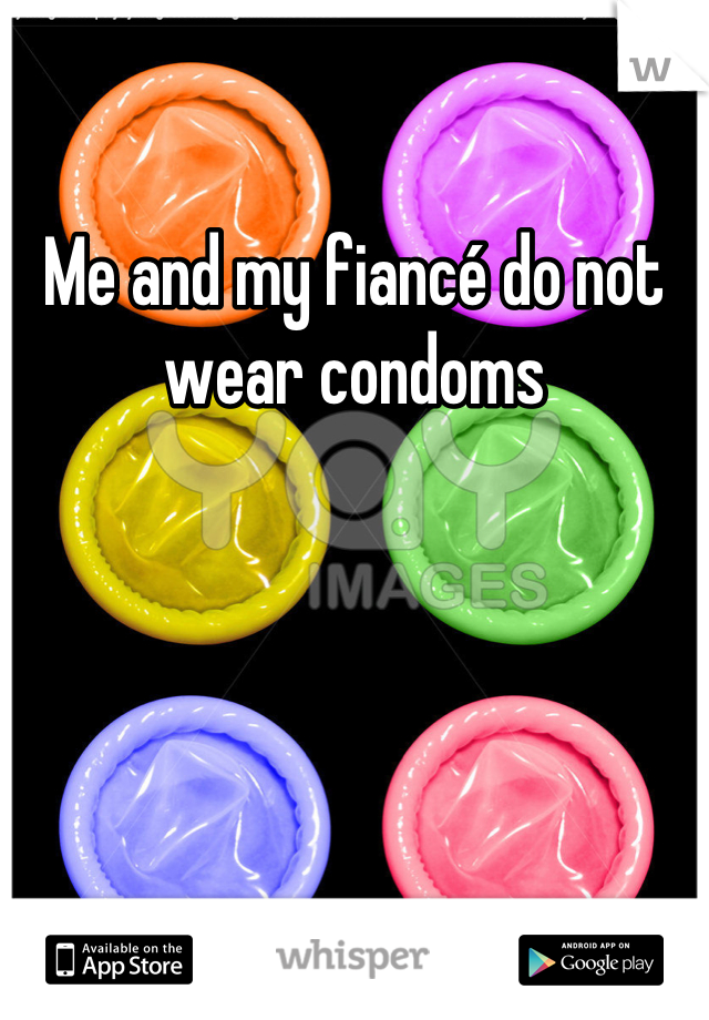 Me and my fiancé do not wear condoms