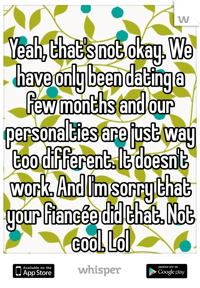 Yeah, that's not okay. We have only been dating a few months and our personalties are just way too different. It doesn't work. And I'm sorry that your fiancée did that. Not cool. Lol