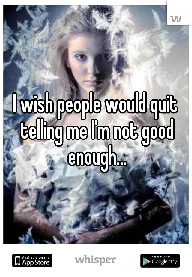 I wish people would quit telling me I'm not good enough...
