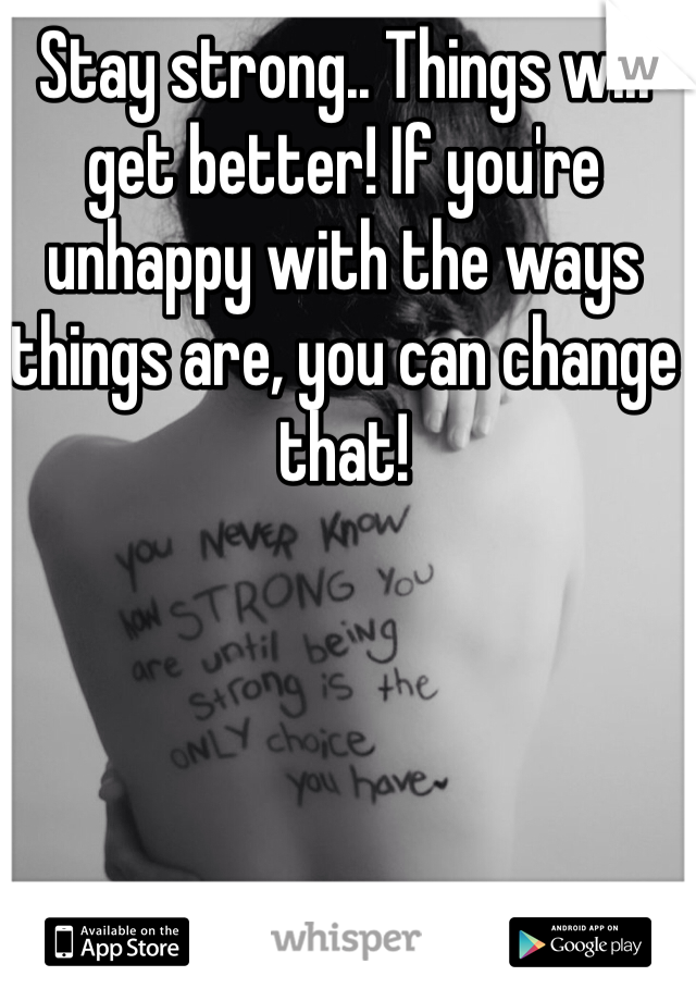 Stay strong.. Things will get better! If you're unhappy with the ways things are, you can change that! 