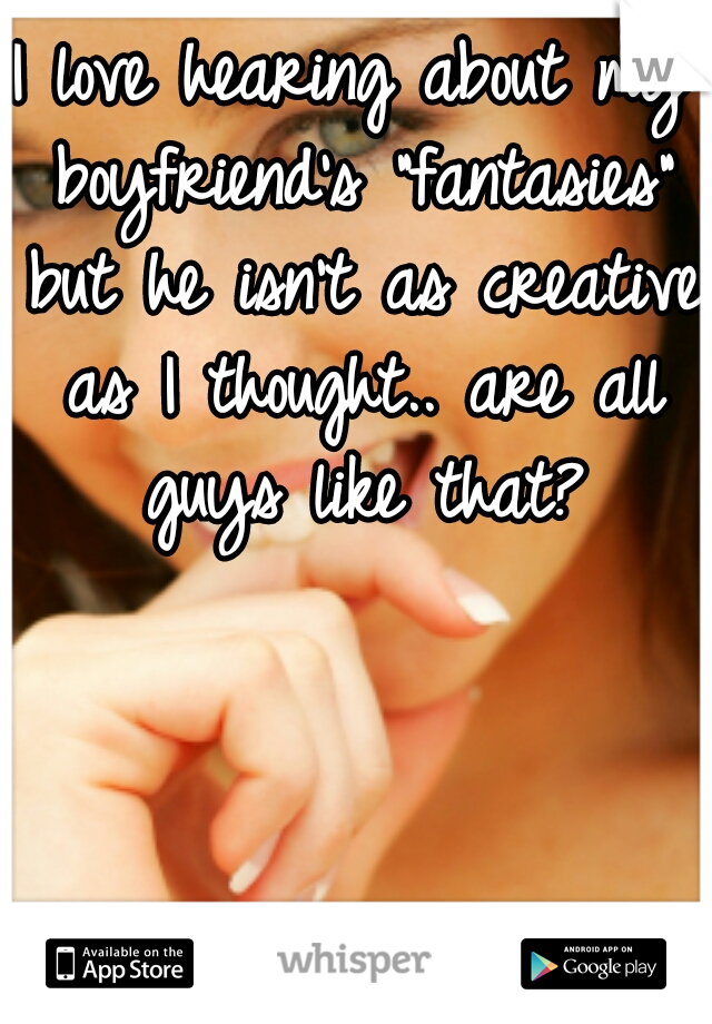 I love hearing about my boyfriend's "fantasies" but he isn't as creative as I thought.. are all guys like that?