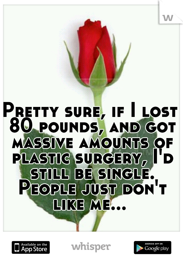 Pretty sure, if I lost 80 pounds, and got massive amounts of plastic surgery, I'd still be single. People just don't like me... 