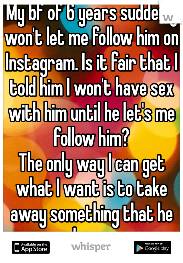 My bf of 6 years suddenly won't let me follow him on Instagram. Is it fair that I told him I won't have sex with him until he let's me follow him?
The only way I can get what I want is to take away something that he loves. 