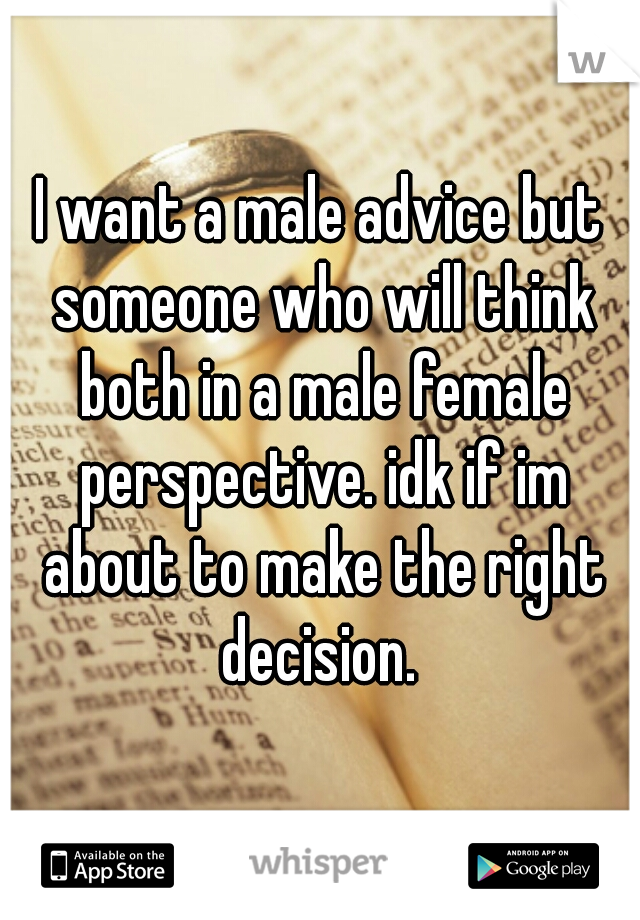 I want a male advice but someone who will think both in a male female perspective. idk if im about to make the right decision. 