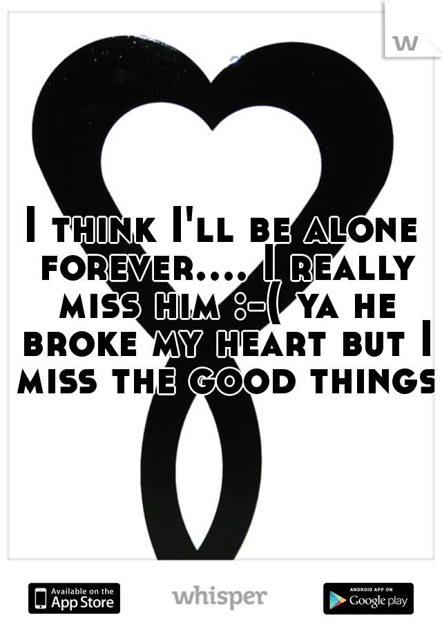 I think I'll be alone forever.... I really miss him :-( ya he broke my heart but I miss the good things