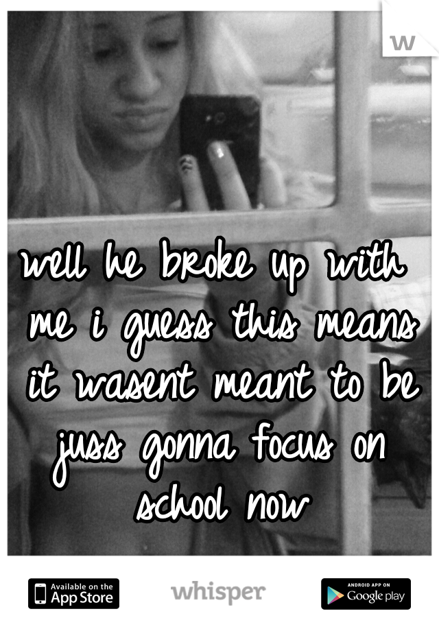 well he broke up with me i guess this means it wasent meant to be juss gonna focus on school now
