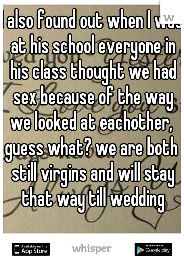 I also found out when I was at his school everyone in his class thought we had sex because of the way we looked at eachother, 
guess what? we are both still virgins and will stay that way till wedding