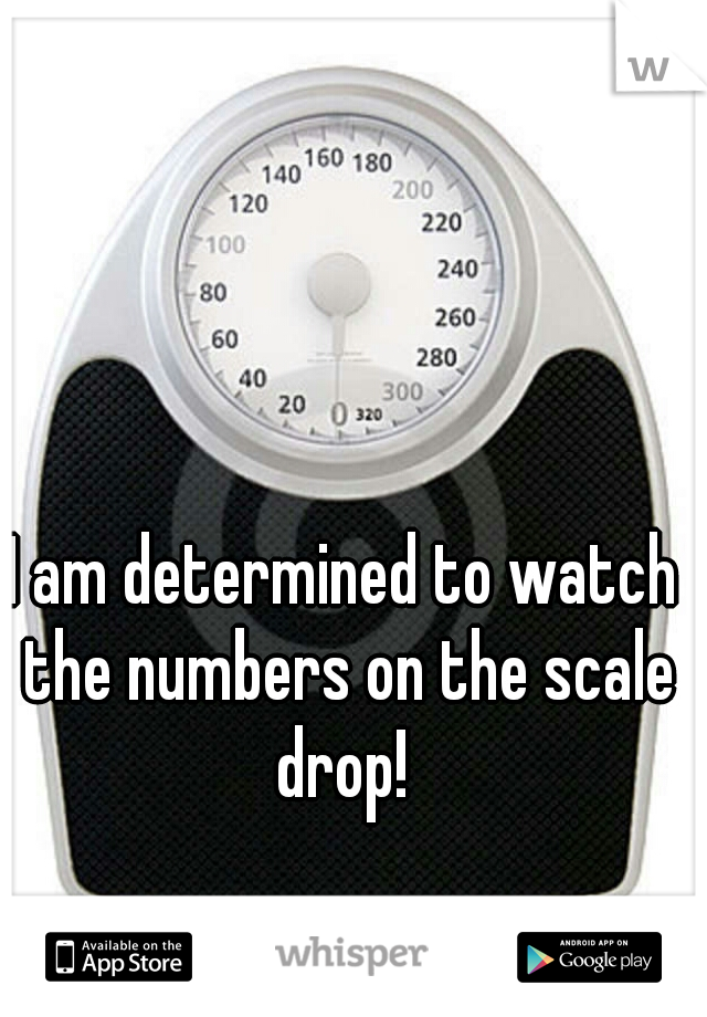 I am determined to watch the numbers on the scale drop! 