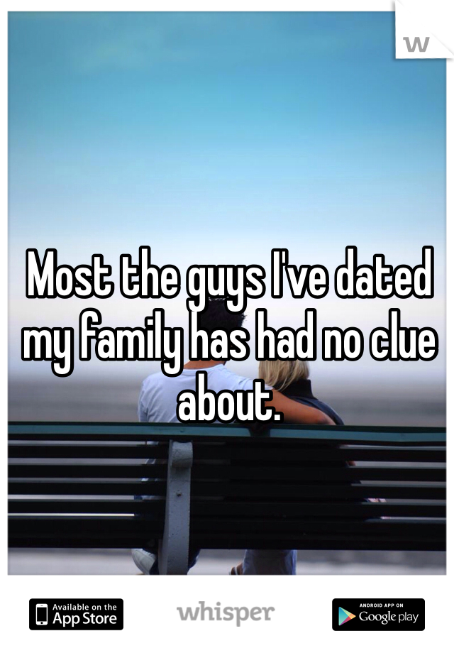 Most the guys I've dated my family has had no clue about. 

