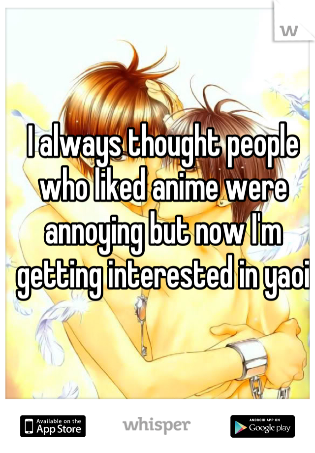 I always thought people who liked anime were annoying but now I'm getting interested in yaoi
