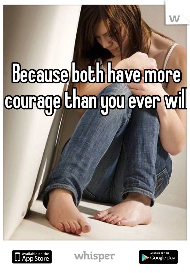 Because both have more courage than you ever will 