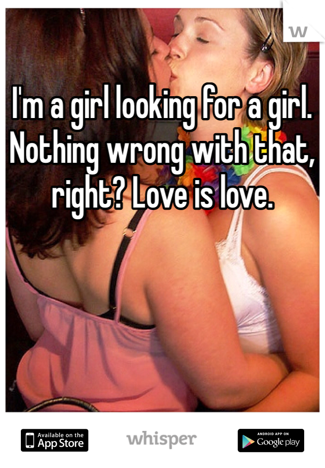 I'm a girl looking for a girl. Nothing wrong with that, right? Love is love. 