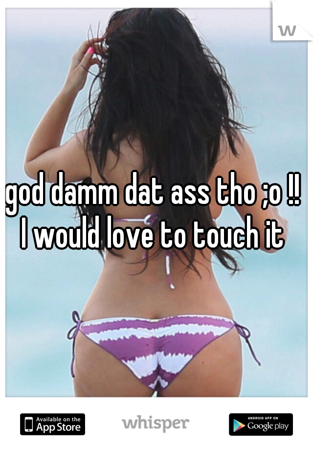 god damm dat ass tho ;o !! 
I would love to touch it 
